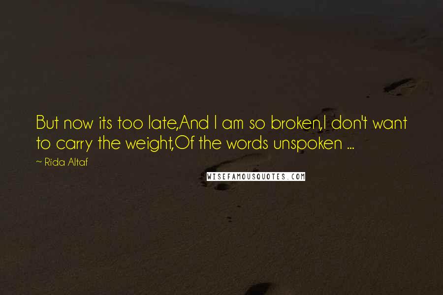 Rida Altaf Quotes: But now its too late,And I am so broken,I don't want to carry the weight,Of the words unspoken ...