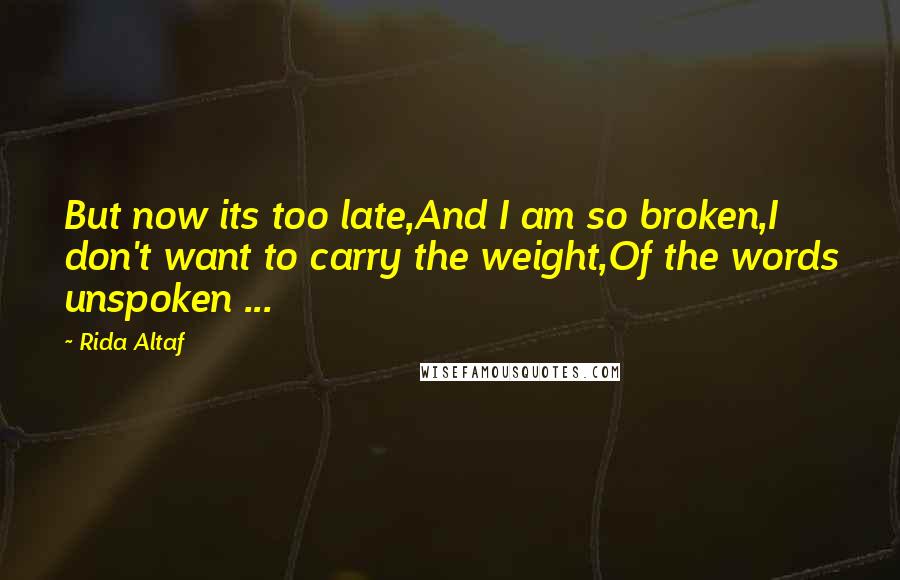 Rida Altaf Quotes: But now its too late,And I am so broken,I don't want to carry the weight,Of the words unspoken ...