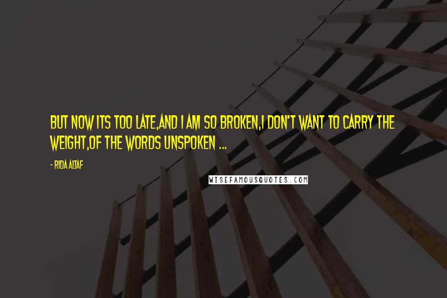 Rida Altaf Quotes: But now its too late,And I am so broken,I don't want to carry the weight,Of the words unspoken ...