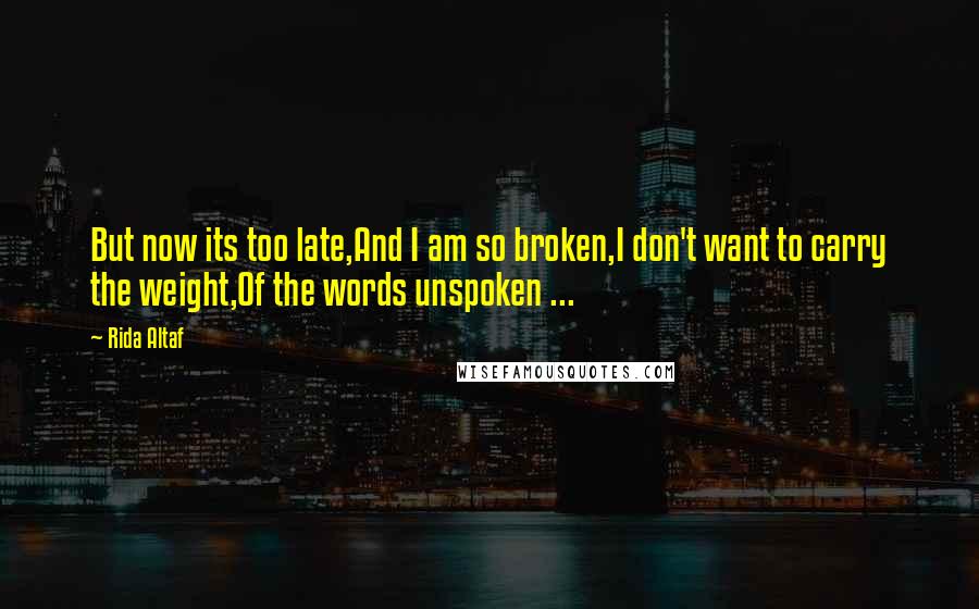 Rida Altaf Quotes: But now its too late,And I am so broken,I don't want to carry the weight,Of the words unspoken ...