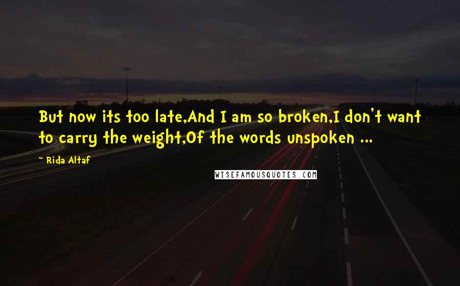 Rida Altaf Quotes: But now its too late,And I am so broken,I don't want to carry the weight,Of the words unspoken ...