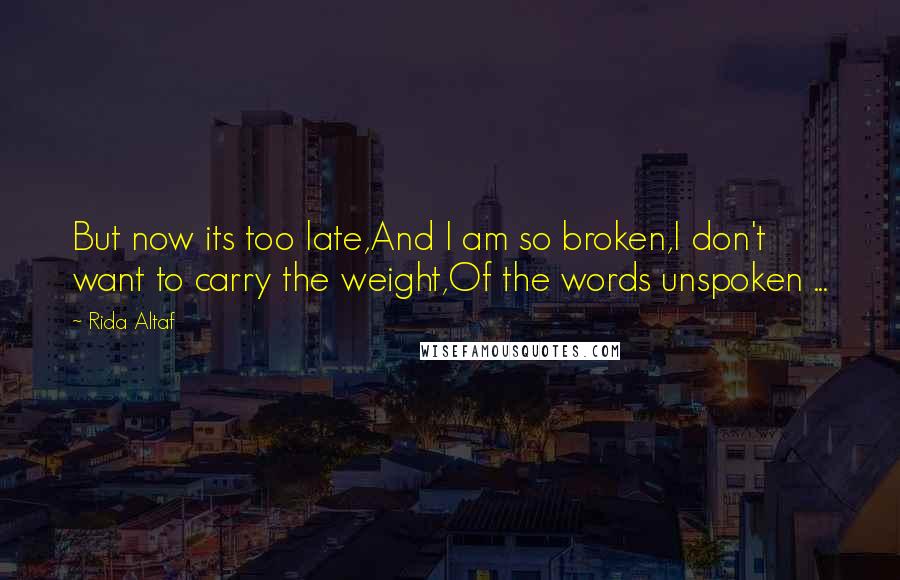 Rida Altaf Quotes: But now its too late,And I am so broken,I don't want to carry the weight,Of the words unspoken ...