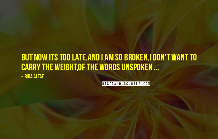 Rida Altaf Quotes: But now its too late,And I am so broken,I don't want to carry the weight,Of the words unspoken ...
