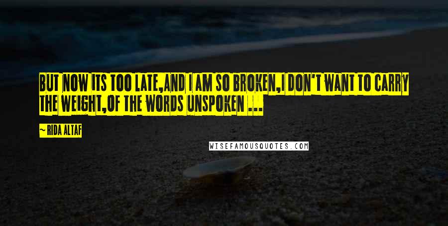 Rida Altaf Quotes: But now its too late,And I am so broken,I don't want to carry the weight,Of the words unspoken ...