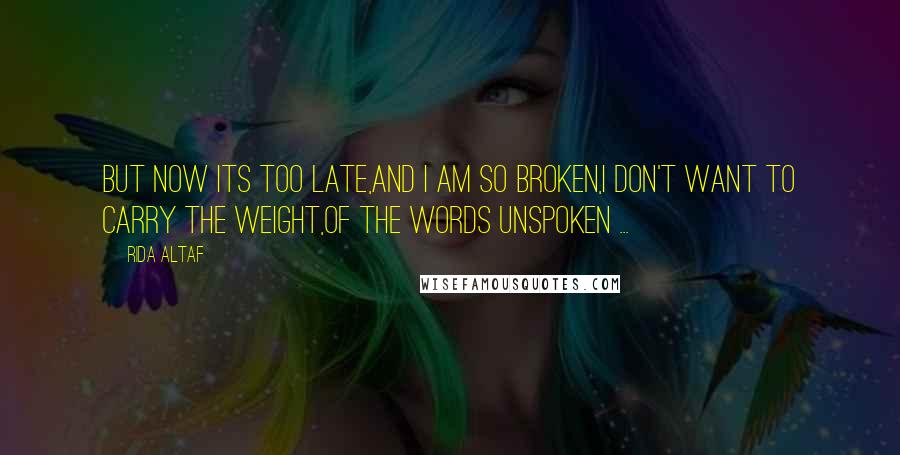 Rida Altaf Quotes: But now its too late,And I am so broken,I don't want to carry the weight,Of the words unspoken ...