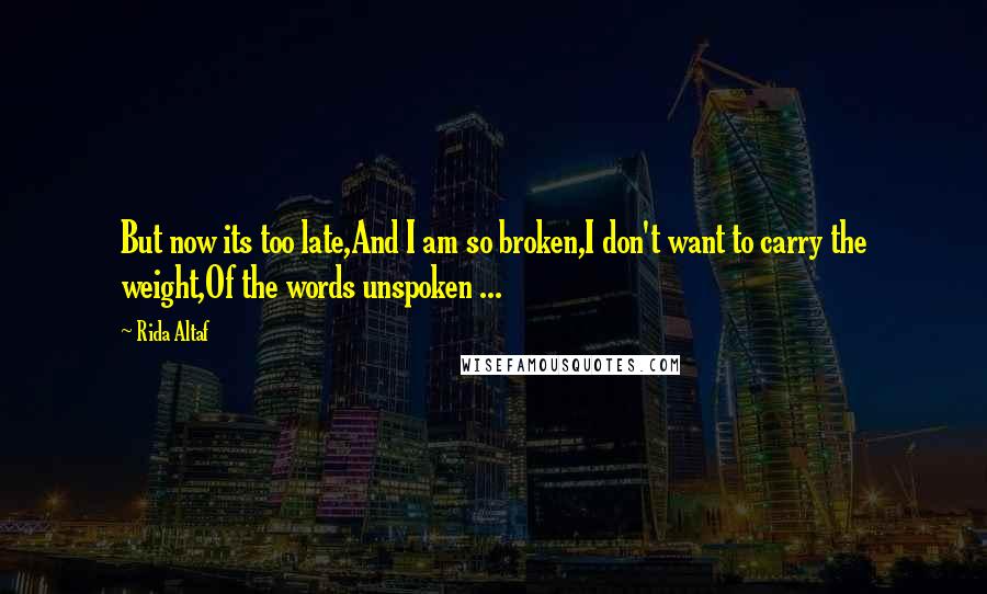 Rida Altaf Quotes: But now its too late,And I am so broken,I don't want to carry the weight,Of the words unspoken ...