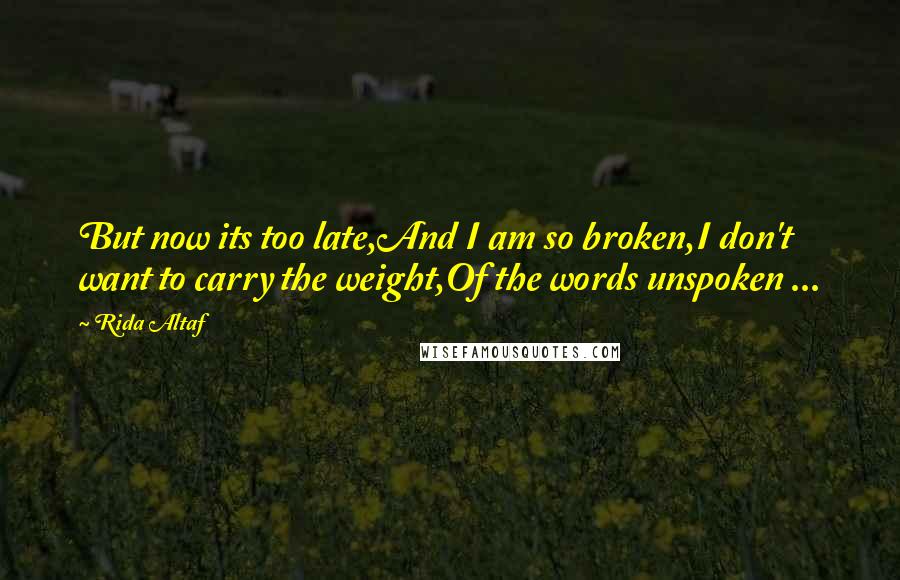 Rida Altaf Quotes: But now its too late,And I am so broken,I don't want to carry the weight,Of the words unspoken ...