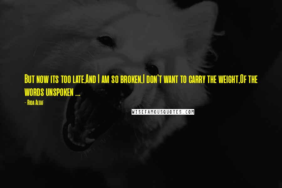 Rida Altaf Quotes: But now its too late,And I am so broken,I don't want to carry the weight,Of the words unspoken ...
