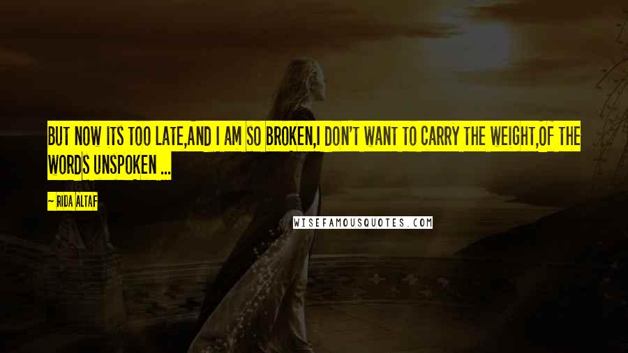 Rida Altaf Quotes: But now its too late,And I am so broken,I don't want to carry the weight,Of the words unspoken ...