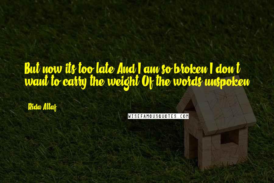 Rida Altaf Quotes: But now its too late,And I am so broken,I don't want to carry the weight,Of the words unspoken ...