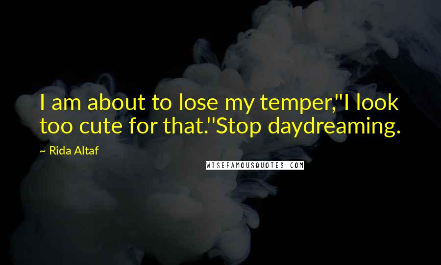 Rida Altaf Quotes: I am about to lose my temper,''I look too cute for that.''Stop daydreaming.