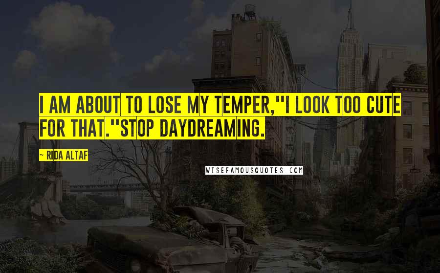 Rida Altaf Quotes: I am about to lose my temper,''I look too cute for that.''Stop daydreaming.