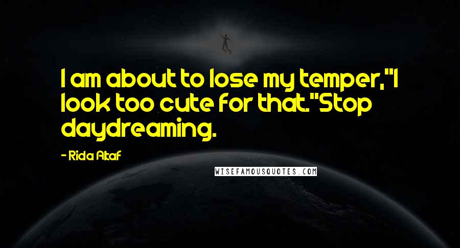 Rida Altaf Quotes: I am about to lose my temper,''I look too cute for that.''Stop daydreaming.