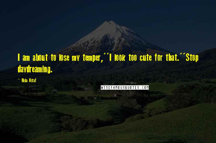 Rida Altaf Quotes: I am about to lose my temper,''I look too cute for that.''Stop daydreaming.