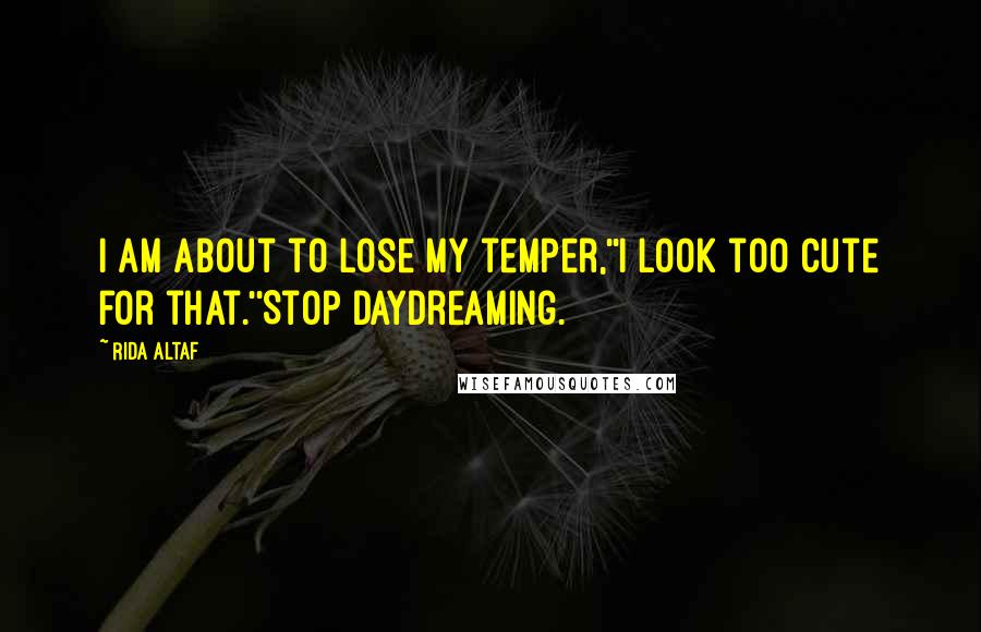 Rida Altaf Quotes: I am about to lose my temper,''I look too cute for that.''Stop daydreaming.