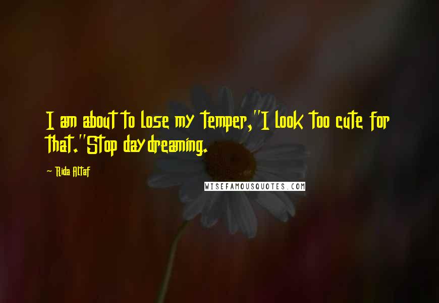 Rida Altaf Quotes: I am about to lose my temper,''I look too cute for that.''Stop daydreaming.