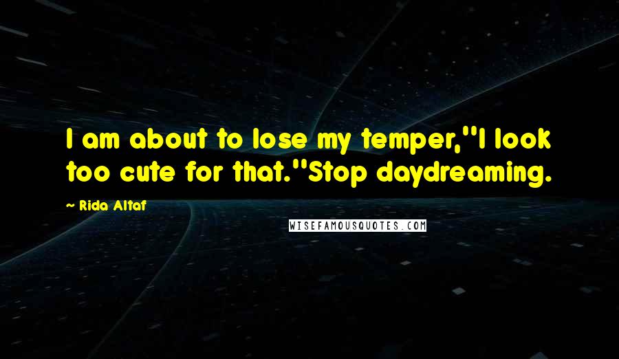 Rida Altaf Quotes: I am about to lose my temper,''I look too cute for that.''Stop daydreaming.