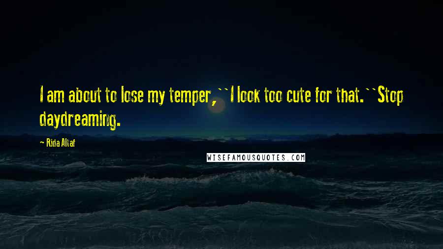 Rida Altaf Quotes: I am about to lose my temper,''I look too cute for that.''Stop daydreaming.