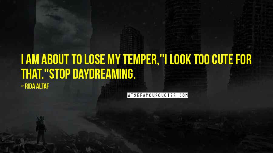 Rida Altaf Quotes: I am about to lose my temper,''I look too cute for that.''Stop daydreaming.