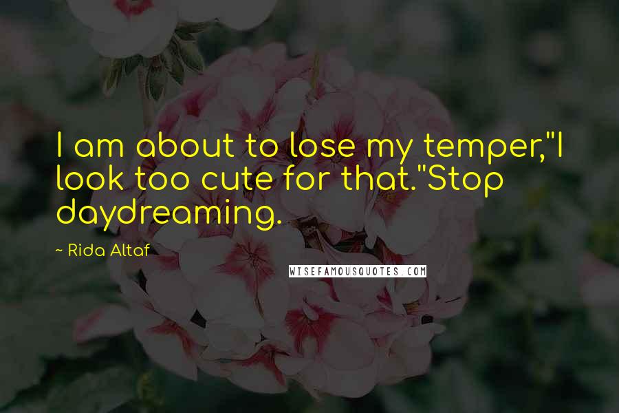 Rida Altaf Quotes: I am about to lose my temper,''I look too cute for that.''Stop daydreaming.