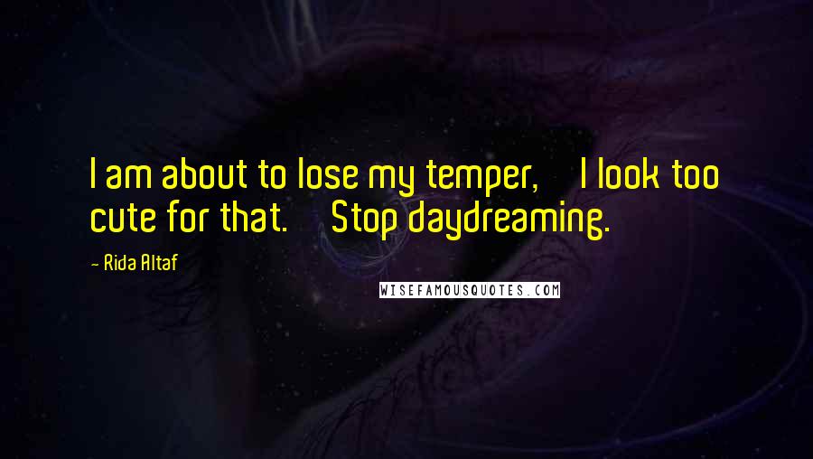 Rida Altaf Quotes: I am about to lose my temper,''I look too cute for that.''Stop daydreaming.