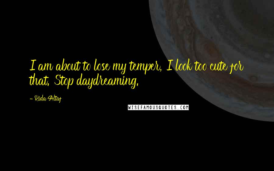 Rida Altaf Quotes: I am about to lose my temper,''I look too cute for that.''Stop daydreaming.