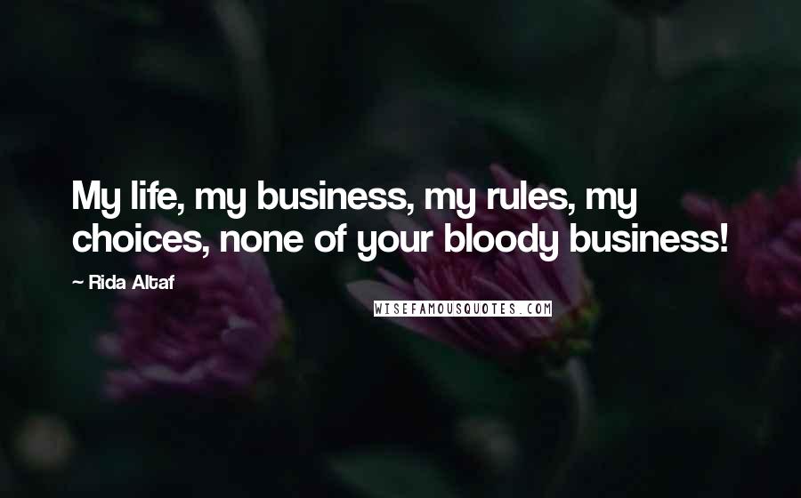 Rida Altaf Quotes: My life, my business, my rules, my choices, none of your bloody business!