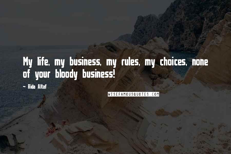Rida Altaf Quotes: My life, my business, my rules, my choices, none of your bloody business!