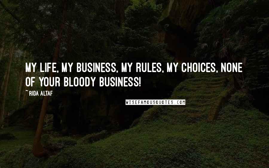 Rida Altaf Quotes: My life, my business, my rules, my choices, none of your bloody business!