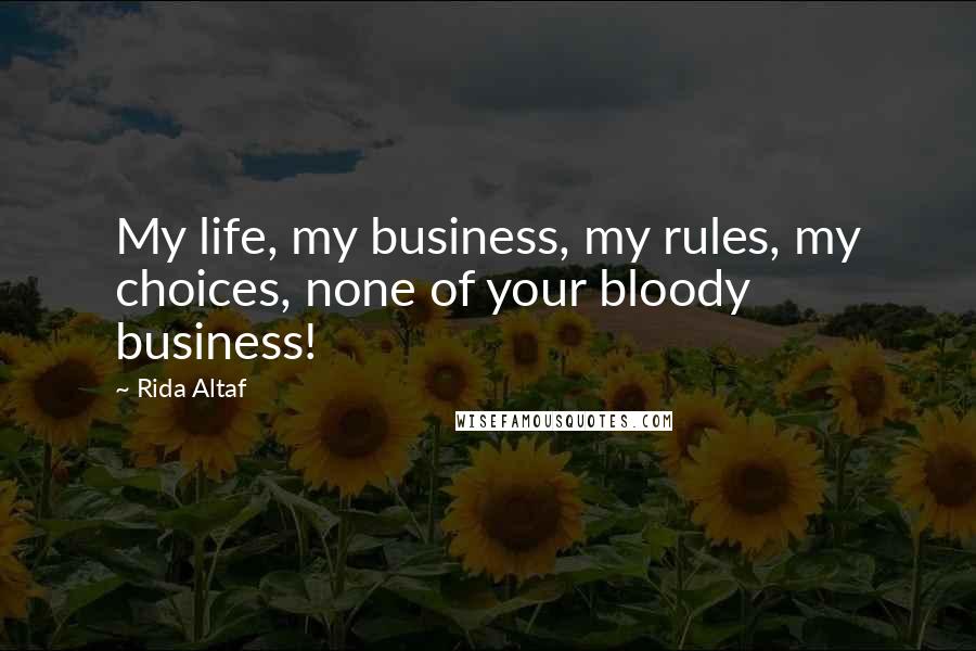 Rida Altaf Quotes: My life, my business, my rules, my choices, none of your bloody business!