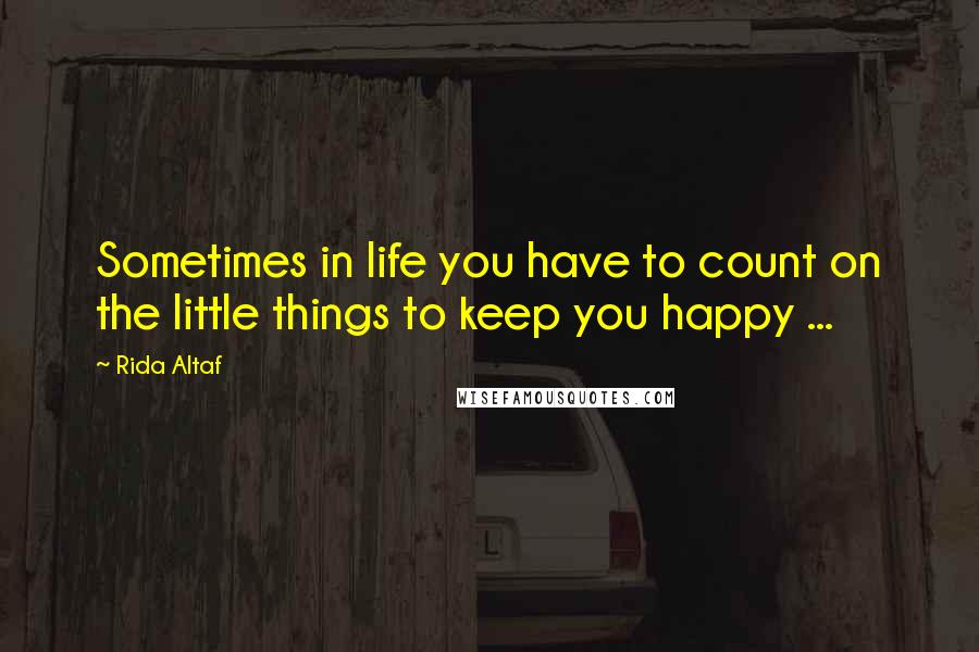 Rida Altaf Quotes: Sometimes in life you have to count on the little things to keep you happy ...