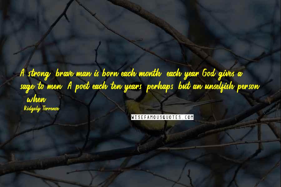Ridgely Torrence Quotes: A strong, brave man is born each month, each year God gives a sage to men, A poet each ten years, perhaps, but an unselfish person, - when?