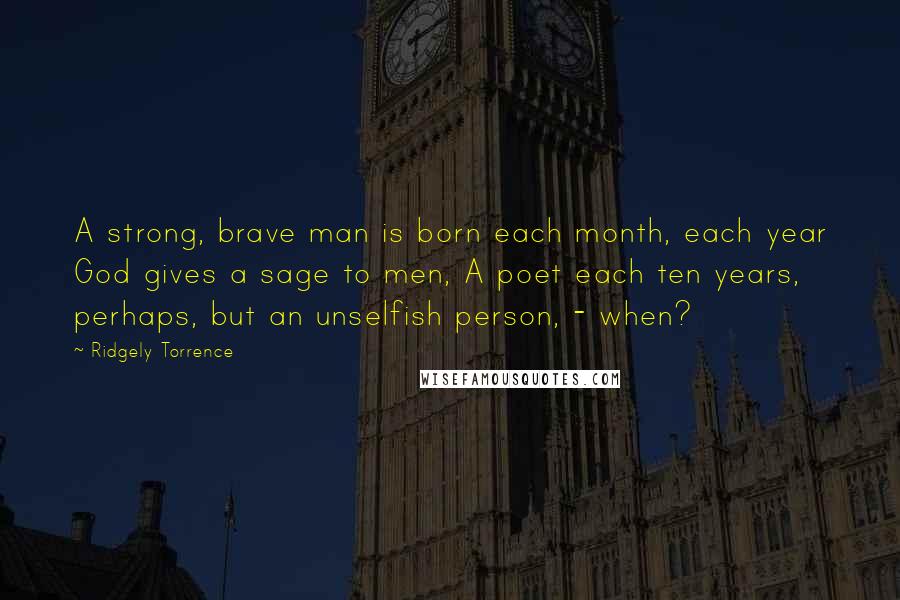 Ridgely Torrence Quotes: A strong, brave man is born each month, each year God gives a sage to men, A poet each ten years, perhaps, but an unselfish person, - when?