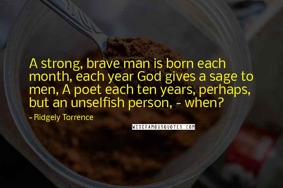 Ridgely Torrence Quotes: A strong, brave man is born each month, each year God gives a sage to men, A poet each ten years, perhaps, but an unselfish person, - when?
