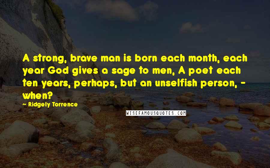 Ridgely Torrence Quotes: A strong, brave man is born each month, each year God gives a sage to men, A poet each ten years, perhaps, but an unselfish person, - when?