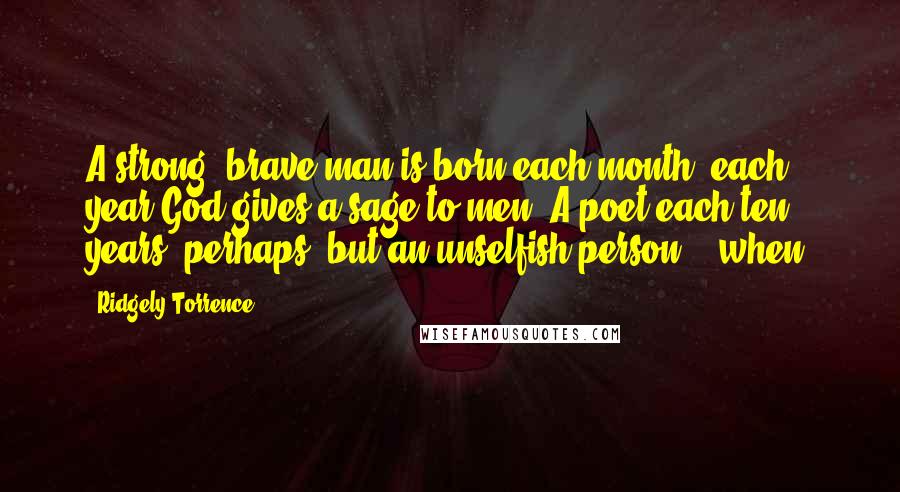 Ridgely Torrence Quotes: A strong, brave man is born each month, each year God gives a sage to men, A poet each ten years, perhaps, but an unselfish person, - when?