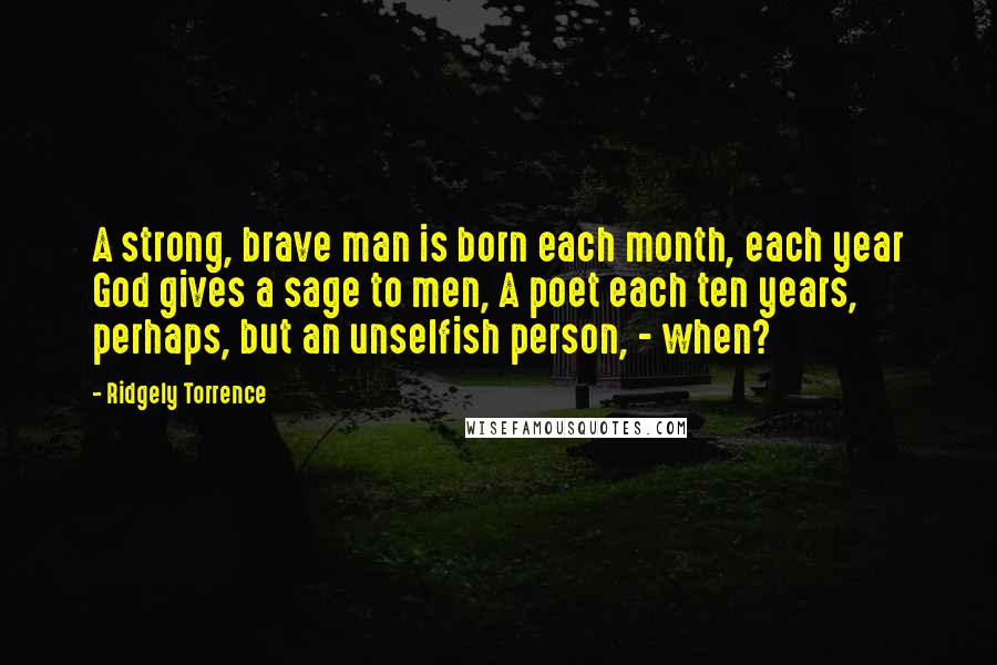 Ridgely Torrence Quotes: A strong, brave man is born each month, each year God gives a sage to men, A poet each ten years, perhaps, but an unselfish person, - when?
