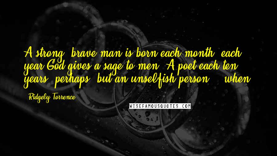 Ridgely Torrence Quotes: A strong, brave man is born each month, each year God gives a sage to men, A poet each ten years, perhaps, but an unselfish person, - when?