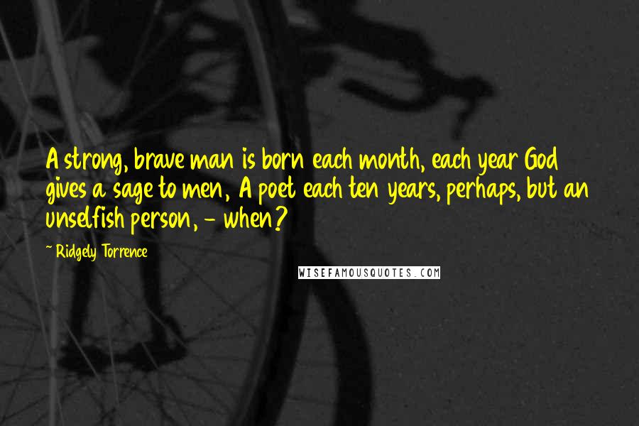 Ridgely Torrence Quotes: A strong, brave man is born each month, each year God gives a sage to men, A poet each ten years, perhaps, but an unselfish person, - when?