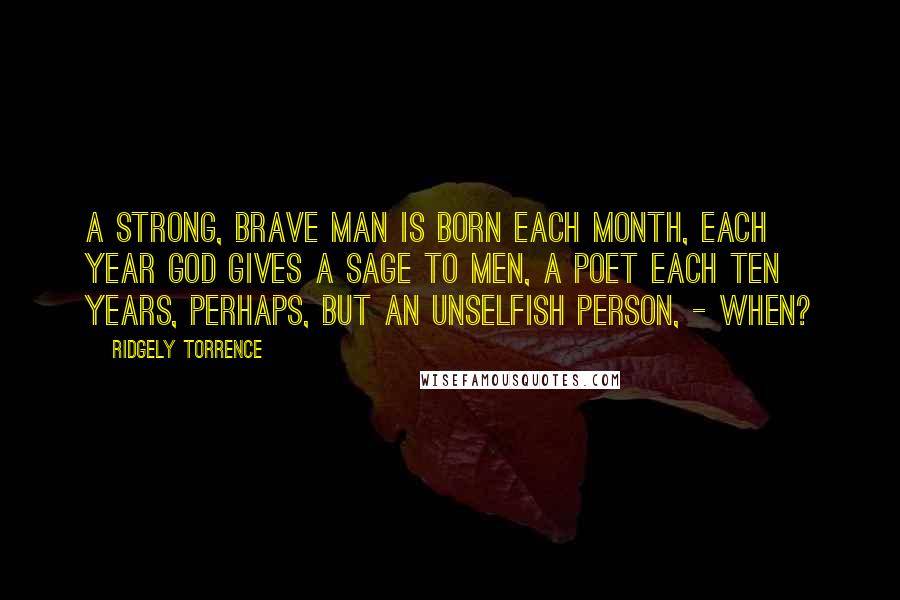 Ridgely Torrence Quotes: A strong, brave man is born each month, each year God gives a sage to men, A poet each ten years, perhaps, but an unselfish person, - when?