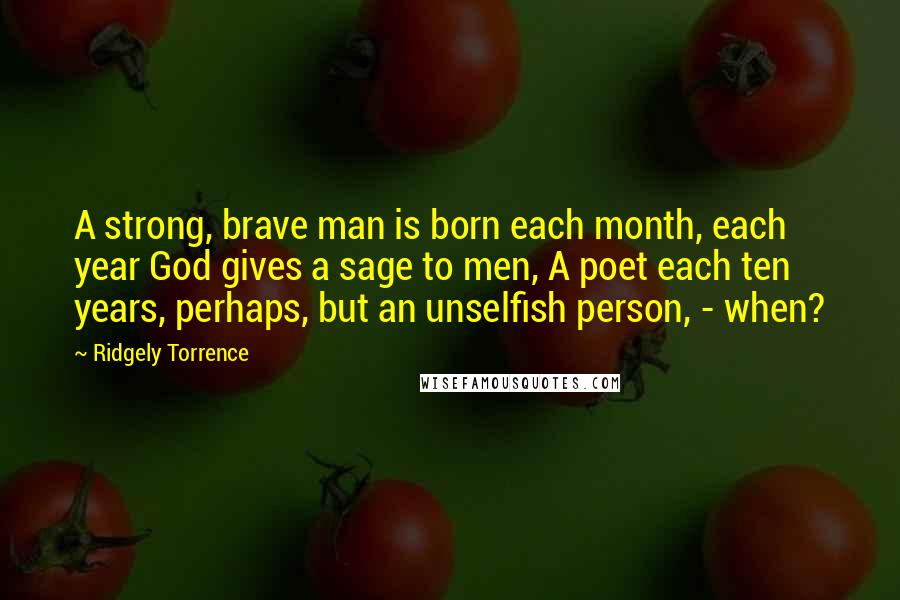 Ridgely Torrence Quotes: A strong, brave man is born each month, each year God gives a sage to men, A poet each ten years, perhaps, but an unselfish person, - when?