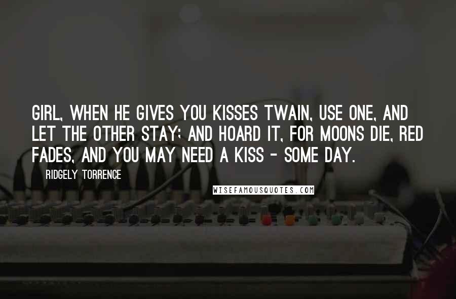 Ridgely Torrence Quotes: Girl, when he gives you kisses twain, use one, and let the other stay; And hoard it, for moons die, red fades, and you may need a kiss - some day.