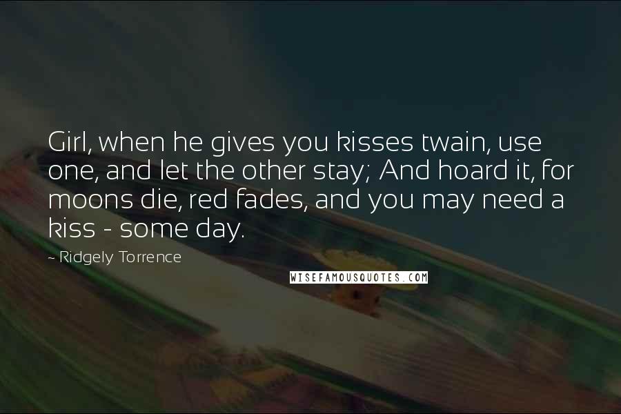 Ridgely Torrence Quotes: Girl, when he gives you kisses twain, use one, and let the other stay; And hoard it, for moons die, red fades, and you may need a kiss - some day.