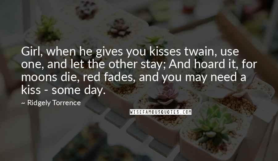 Ridgely Torrence Quotes: Girl, when he gives you kisses twain, use one, and let the other stay; And hoard it, for moons die, red fades, and you may need a kiss - some day.