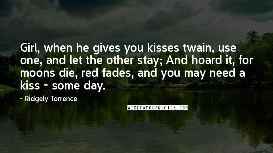 Ridgely Torrence Quotes: Girl, when he gives you kisses twain, use one, and let the other stay; And hoard it, for moons die, red fades, and you may need a kiss - some day.