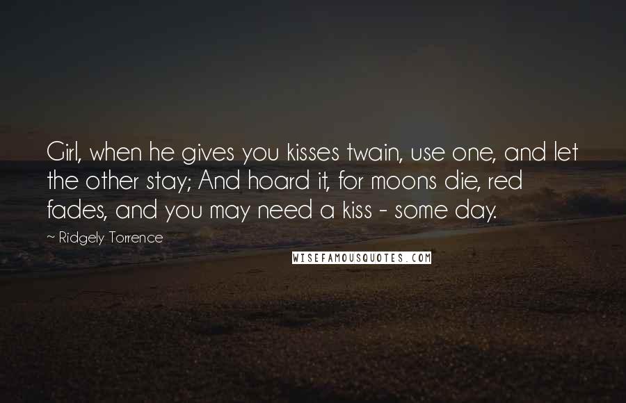 Ridgely Torrence Quotes: Girl, when he gives you kisses twain, use one, and let the other stay; And hoard it, for moons die, red fades, and you may need a kiss - some day.