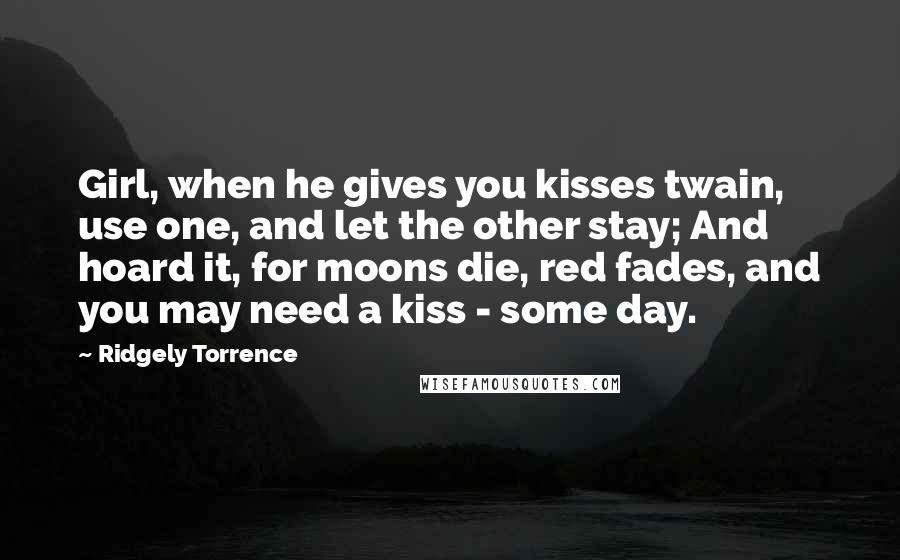 Ridgely Torrence Quotes: Girl, when he gives you kisses twain, use one, and let the other stay; And hoard it, for moons die, red fades, and you may need a kiss - some day.