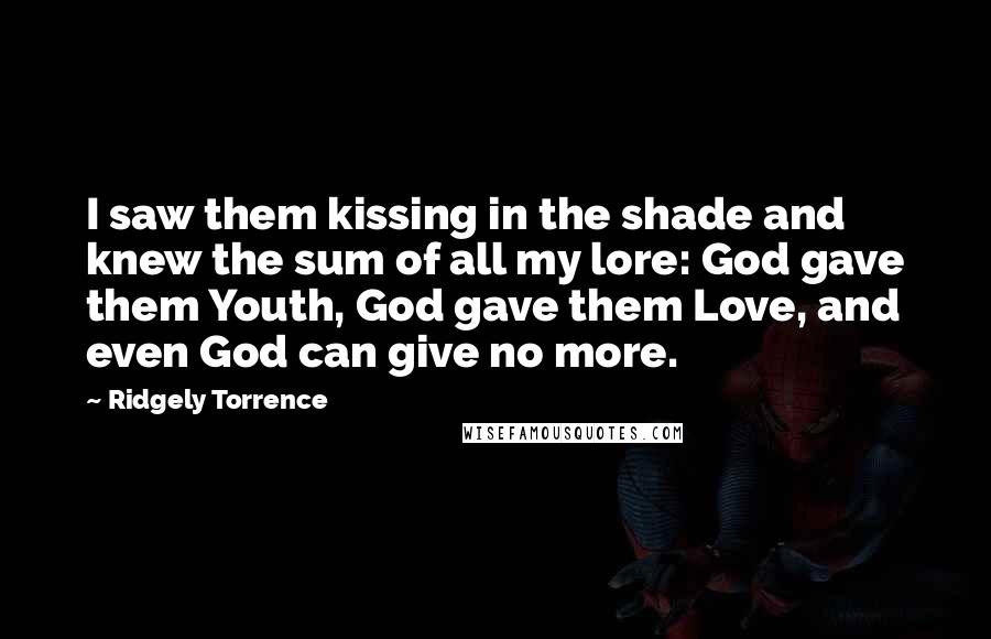 Ridgely Torrence Quotes: I saw them kissing in the shade and knew the sum of all my lore: God gave them Youth, God gave them Love, and even God can give no more.