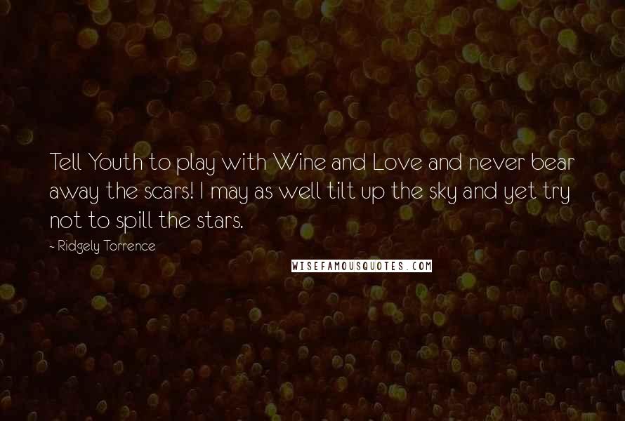 Ridgely Torrence Quotes: Tell Youth to play with Wine and Love and never bear away the scars! I may as well tilt up the sky and yet try not to spill the stars.