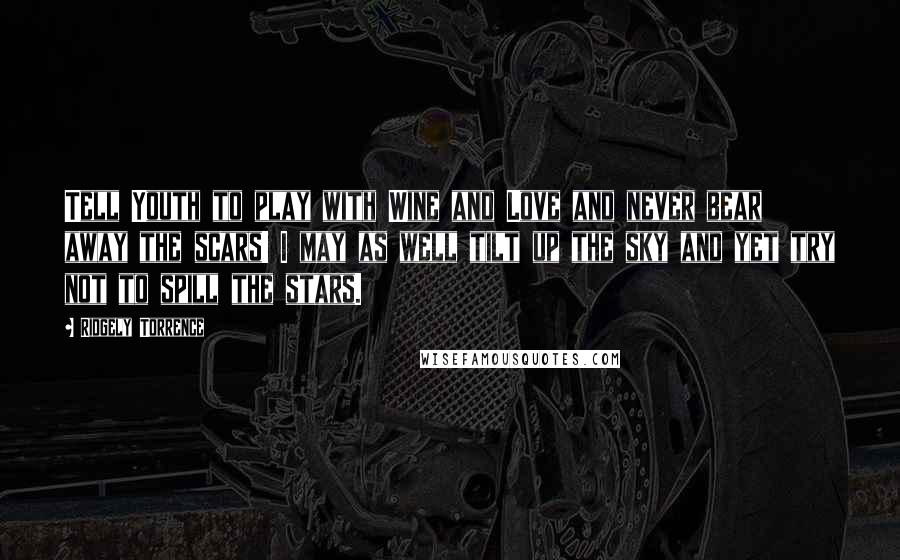 Ridgely Torrence Quotes: Tell Youth to play with Wine and Love and never bear away the scars! I may as well tilt up the sky and yet try not to spill the stars.